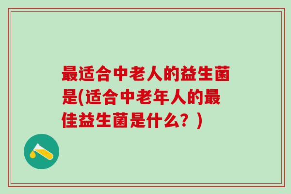 最适合中老人的益生菌是(适合中老年人的最佳益生菌是什么？)