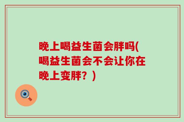 晚上喝益生菌会胖吗(喝益生菌会不会让你在晚上变胖？)