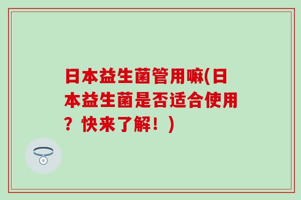 日本益生菌管用嘛(日本益生菌是否适合使用？快来了解！)