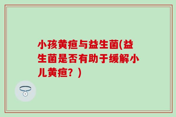 小孩黄疸与益生菌(益生菌是否有助于缓解小儿黄疸？)