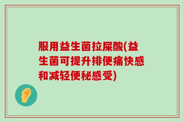 服用益生菌拉屎酸(益生菌可提升排便痛快感和减轻便秘感受)