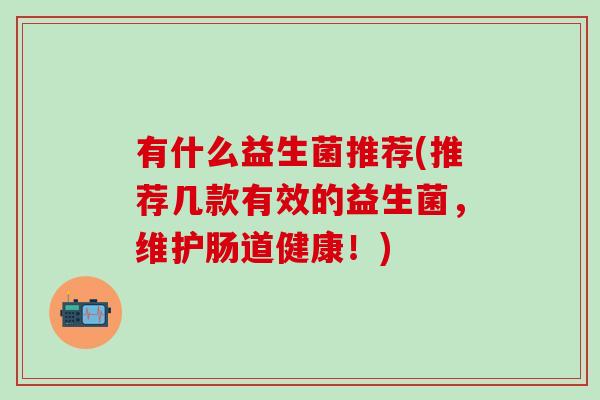 有什么益生菌推荐(推荐几款有效的益生菌，维护肠道健康！)