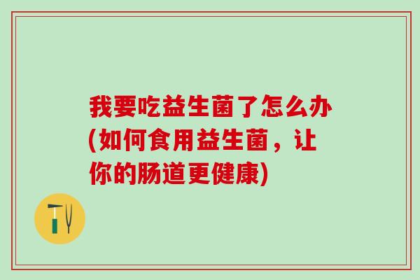 我要吃益生菌了怎么办(如何食用益生菌，让你的肠道更健康)