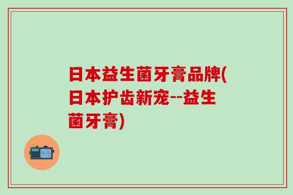 日本益生菌牙膏品牌(日本护齿新宠--益生菌牙膏)