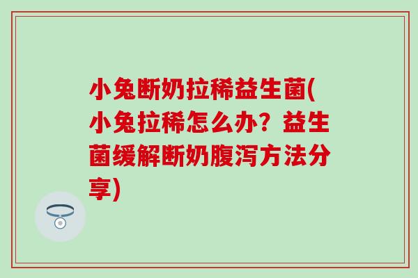 小兔断奶拉稀益生菌(小兔拉稀怎么办？益生菌缓解断奶腹泻方法分享)