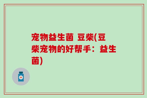 宠物益生菌 豆柴(豆柴宠物的好帮手：益生菌)