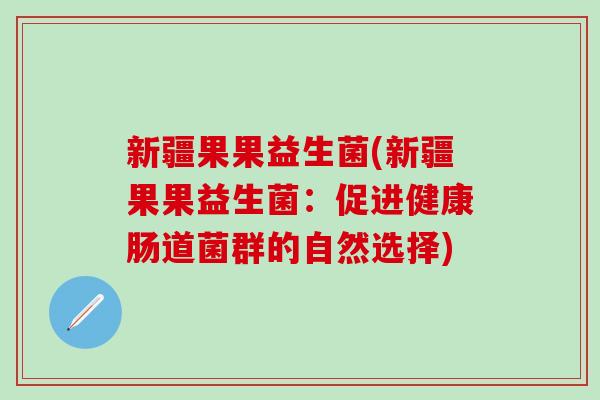 新疆果果益生菌(新疆果果益生菌：促进健康肠道菌群的自然选择)