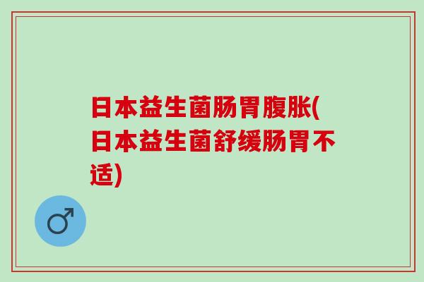 日本益生菌肠胃腹胀(日本益生菌舒缓肠胃不适)