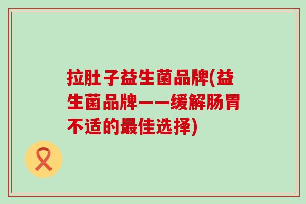 拉肚子益生菌品牌(益生菌品牌——缓解肠胃不适的最佳选择)
