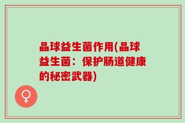 晶球益生菌作用(晶球益生菌：保护肠道健康的秘密武器)