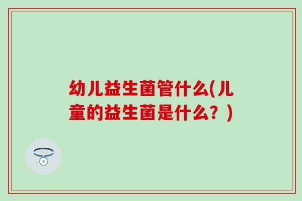 幼儿益生菌管什么(儿童的益生菌是什么？)