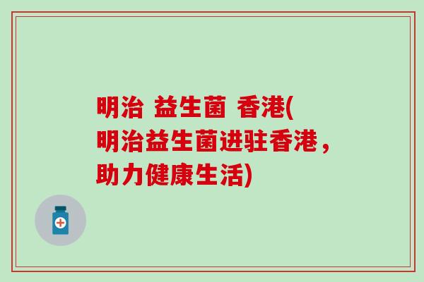 明治 益生菌 香港(明治益生菌进驻香港，助力健康生活)