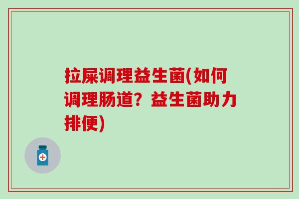 拉屎调理益生菌(如何调理肠道？益生菌助力排便)