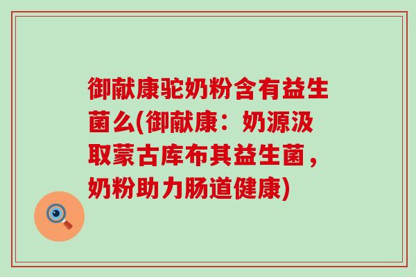 御献康驼奶粉含有益生菌么(御献康:奶源汲取蒙古库布其益生菌,奶粉助力肠道健康) 御献康驼奶粉含有益生菌么(御献康:奶源汲取蒙古库布其益生菌,奶粉助力肠道健康)