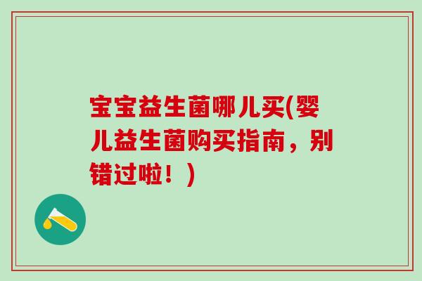 宝宝益生菌哪儿买(婴儿益生菌购买指南，别错过啦！)