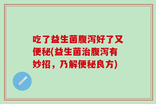 吃了益生菌好了又(益生菌有妙招，乃解良方)
