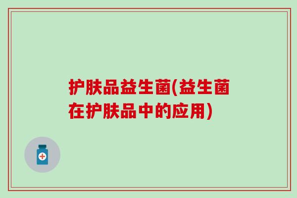 护肤品益生菌(益生菌在护肤品中的应用) 护肤品益生菌(益生菌在护肤品中的应用)