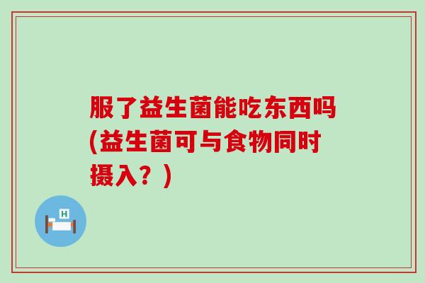 服了益生菌能吃东西吗(益生菌可与食物同时摄入？)