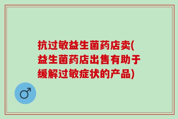 抗过敏益生菌药店卖(益生菌药店出售有助于缓解过敏症状的产品)