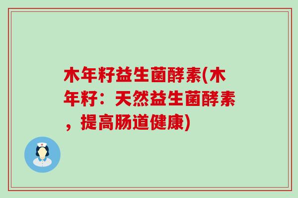 木年籽益生菌酵素(木年籽：天然益生菌酵素，提高肠道健康)