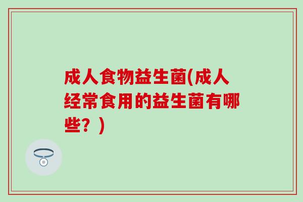 成人食物益生菌(成人经常食用的益生菌有哪些？)