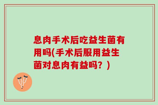 息肉手术后吃益生菌有用吗(手术后服用益生菌对息肉有益吗?) 息肉手术后吃益生菌有用吗(手术后服用益生菌对息肉有益吗?)