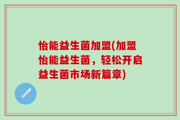 怡能益生菌加盟(加盟怡能益生菌，轻松开启益生菌市场新篇章)