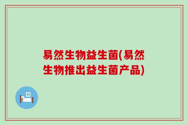 易然生物益生菌(易然生物推出益生菌产品)