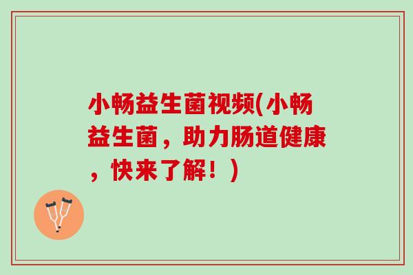 小畅益生菌视频(小畅益生菌，助力肠道健康，快来了解！)