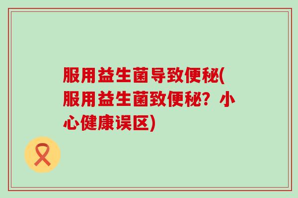 服用益生菌导致便秘(服用益生菌致便秘？小心健康误区)