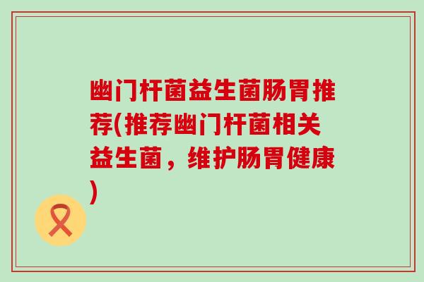 幽门杆菌益生菌肠胃推荐(推荐幽门杆菌相关益生菌，维护肠胃健康)