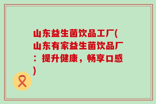 山东益生菌饮品工厂(山东有家益生菌饮品厂：提升健康，畅享口感)