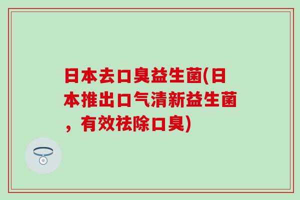 日本去口臭益生菌(日本推出口气清新益生菌，有效祛除口臭)