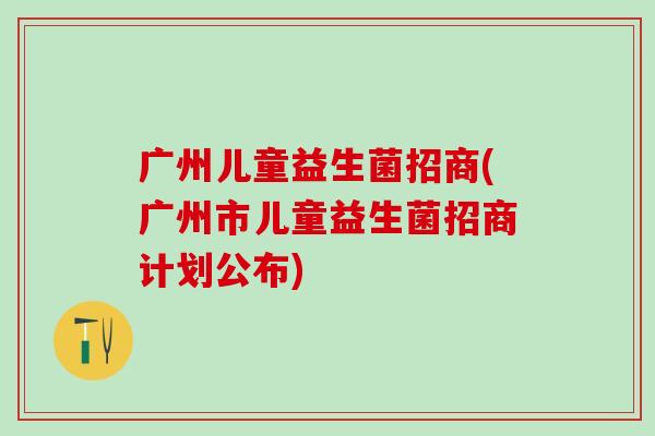 广州儿童益生菌招商(广州市儿童益生菌招商计划公布)
