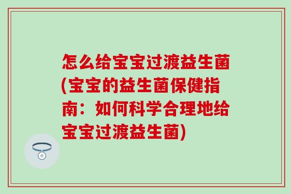 怎么给宝宝过渡益生菌(宝宝的益生菌保健指南：如何科学合理地给宝宝过渡益生菌)