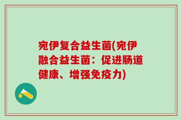 宛伊复合益生菌(宛伊融合益生菌:促进肠道健康、增强力) 宛伊复合益生菌(宛伊融合益生菌:促进肠道健康、增强力)