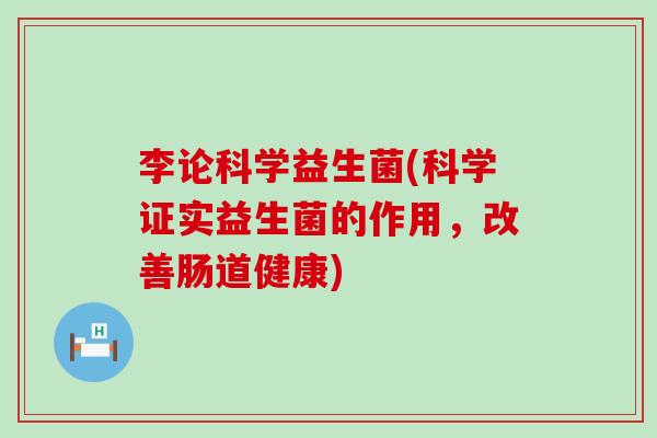 李论科学益生菌(科学证实益生菌的作用，改善肠道健康)