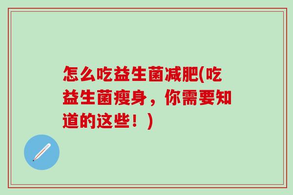 怎么吃益生菌减肥(吃益生菌瘦身，你需要知道的这些！)