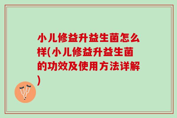 小儿修益升益生菌怎么样(小儿修益升益生菌的功效及使用方法详解)
