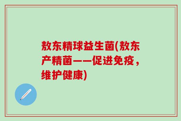 敖东精球益生菌(敖东产精菌——促进免疫，维护健康)