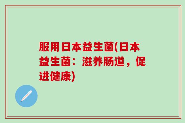 服用日本益生菌(日本益生菌:滋养肠道,促进健康) 服用日本益生菌(日本益生菌:滋养肠道,促进健康)
