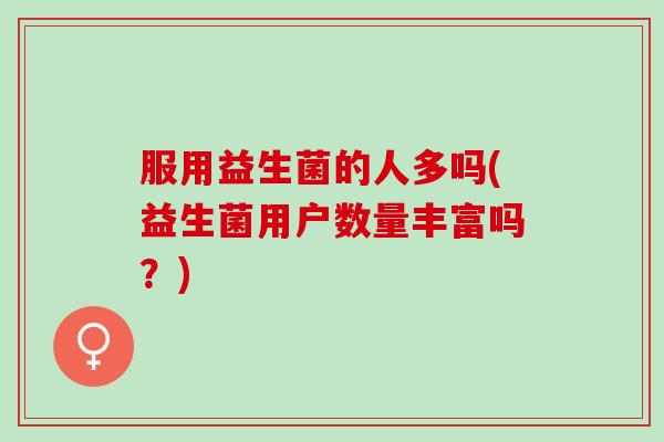 服用益生菌的人多吗(益生菌用户数量丰富吗？)