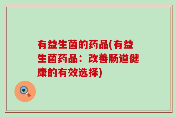有益生菌的药品(有益生菌药品：改善肠道健康的有效选择)