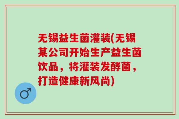 无锡益生菌灌装(无锡某公司开始生产益生菌饮品，将灌装发酵菌，打造健康新风尚)