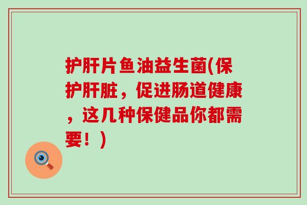 片鱼油益生菌(保护，促进肠道健康，这几种保健品你都需要！)