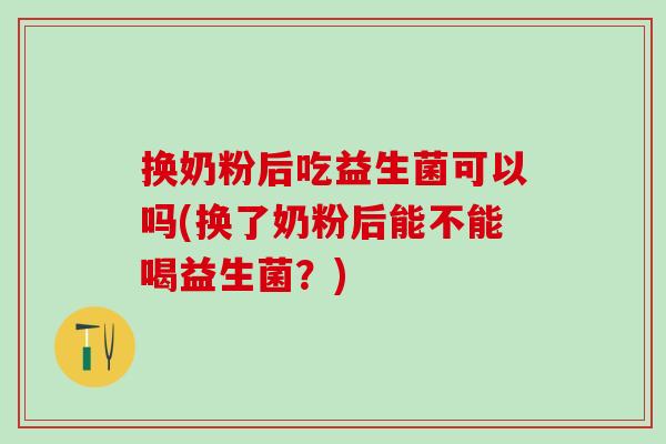 换奶粉后吃益生菌可以吗(换了奶粉后能不能喝益生菌？)