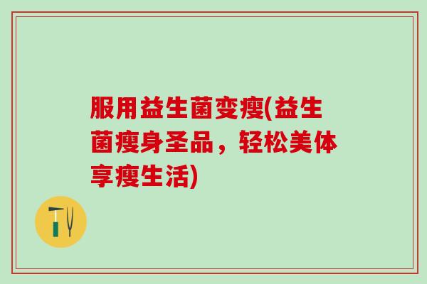 服用益生菌变瘦(益生菌瘦身圣品，轻松美体享瘦生活)