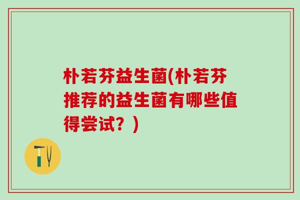 朴若芬益生菌(朴若芬推荐的益生菌有哪些值得尝试？)