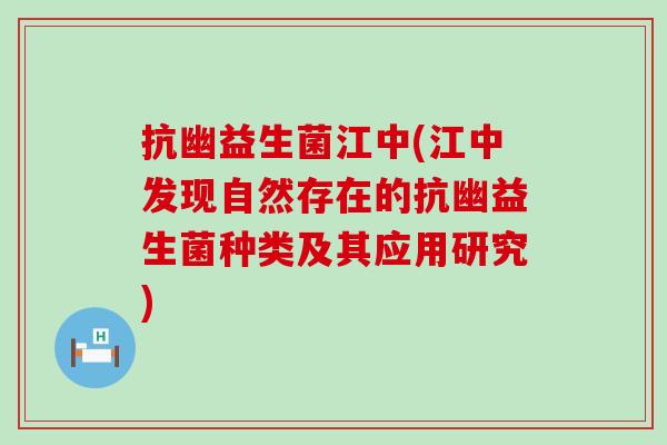 抗幽益生菌江中(江中发现自然存在的抗幽益生菌种类及其应用研究) 抗幽益生菌江中(江中发现自然存在的抗幽益生菌种类及其应用研究)
