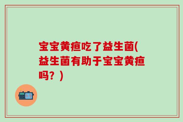 宝宝黄疸吃了益生菌(益生菌有助于宝宝黄疸吗？)